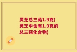 灵芝总三萜1.9克(灵芝中含有1.9克的总三萜化合物)