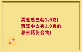 灵芝总三萜1.9克(灵芝中含有1.9克的总三萜化合物)