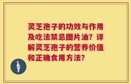 灵芝孢子的功效与作用及吃法禁忌图片油？详解灵芝孢子的营养价值和正确食用方法？