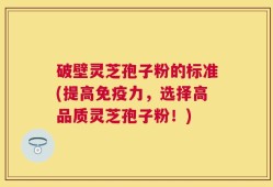 破壁灵芝孢子粉的标准(提高免疫力，选择高品质灵芝孢子粉！)