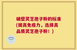 破壁灵芝孢子粉的标准(提高免疫力，选择高品质灵芝孢子粉！)