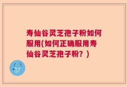 寿仙谷灵芝孢子粉如何服用(如何正确服用寿仙谷灵芝孢子粉？)