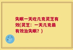 失眠一天吃几克灵芝有效(灵芝：一天几克最有效治失眠？)