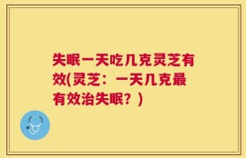 失眠一天吃几克灵芝有效(灵芝：一天几克最有效治失眠？)