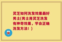 灵芝如何洗发效果最好男士(男士用灵芝洗发有神奇效果，学会正确洗发方法！)