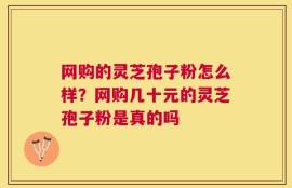 网购的灵芝孢子粉怎么样？网购几十元的灵芝孢子粉是真的吗