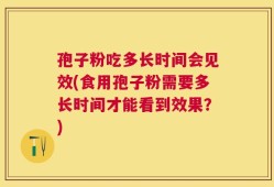 孢子粉吃多长时间会见效(食用孢子粉需要多长时间才能看到效果？)