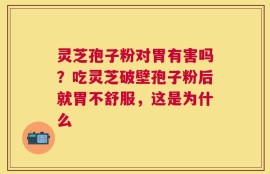 灵芝孢子粉对胃有害吗？吃灵芝破壁孢子粉后就胃不舒服，这是为什么