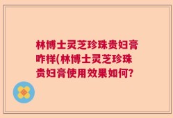 林博士灵芝珍珠贵妇膏咋样(林博士灵芝珍珠贵妇膏使用效果如何？