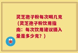 灵芝孢子粉每次喝几克 (灵芝孢子粉饮用指南：每次饮用建议摄入量是多少克？)