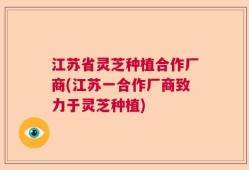 江苏省灵芝种植合作厂商(江苏一合作厂商致力于灵芝种植)