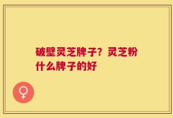 破壁灵芝牌子？灵芝粉什么牌子的好