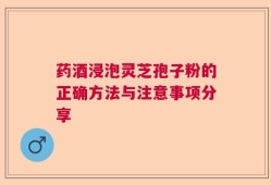 药酒浸泡灵芝孢子粉的正确方法与注意事项分享