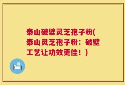 泰山破壁灵芝孢子粉(泰山灵芝孢子粉：破壁工艺让功效更佳！)