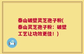 泰山破壁灵芝孢子粉(泰山灵芝孢子粉：破壁工艺让功效更佳！)
