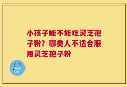 小孩子能不能吃灵芝孢子粉？哪类人不适合服用灵芝孢子粉