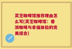 灵芝咖啡馆推荐理由怎么写(灵芝咖啡馆：香浓咖啡与幸福体验的完美结合)
