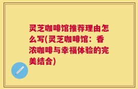灵芝咖啡馆推荐理由怎么写(灵芝咖啡馆：香浓咖啡与幸福体验的完美结合)
