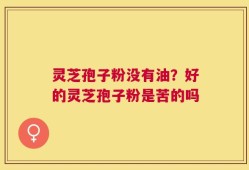 灵芝孢子粉没有油？好的灵芝孢子粉是苦的吗