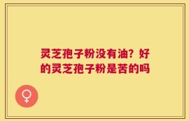 灵芝孢子粉没有油？好的灵芝孢子粉是苦的吗