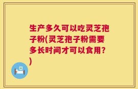 生产多久可以吃灵芝孢子粉(灵芝孢子粉需要多长时间才可以食用？)