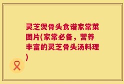 灵芝煲骨头食谱家常菜图片(家常必备，营养丰富的灵芝骨头汤料理)
