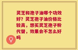 灵芝和孢子油哪个功效好？灵芝孢子油价格比较高，想买灵芝孢子粉代替，效果会不怎么好吗