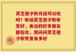 灵芝孢子粉月经可以吃吗？听说灵芝孢子粉非常好，身边的好多朋友都在吃，想问问灵芝孢子粉究竟有多好