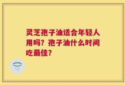 灵芝孢子油适合年轻人用吗？孢子油什么时间吃最佳？