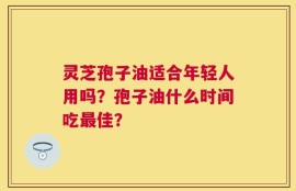 灵芝孢子油适合年轻人用吗？孢子油什么时间吃最佳？