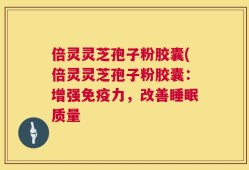 倍灵灵芝孢子粉胶囊(倍灵灵芝孢子粉胶囊：增强免疫力，改善睡眠质量