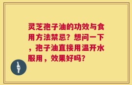 灵芝孢子油的功效与食用方法禁忌？想问一下，孢子油直接用温开水服用，效果好吗？