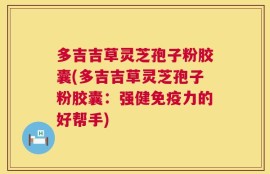 多吉吉草灵芝孢子粉胶囊(多吉吉草灵芝孢子粉胶囊：强健免疫力的好帮手)