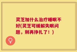 灵芝加什么治疗睡眠不好(灵芝可缓解失眠问题，别再挣扎了！)