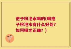孢子粉泡水喝的(喝孢子粉泡水有什么好处？如何喝才正确？)