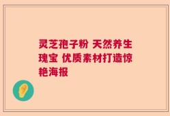 灵芝孢子粉 天然养生瑰宝 优质素材打造惊艳海报