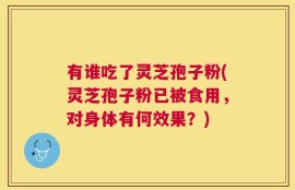 有谁吃了灵芝孢子粉(灵芝孢子粉已被食用，对身体有何效果？)