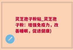 灵芝孢子粉粘_灵芝孢子粉：增强免疫力，改善睡眠，促进健康)