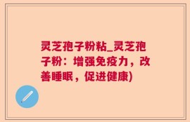 灵芝孢子粉粘_灵芝孢子粉：增强免疫力，改善睡眠，促进健康)