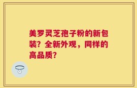 美罗灵芝孢子粉的新包装？全新外观，同样的高品质？