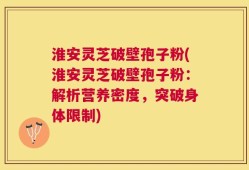 淮安灵芝破壁孢子粉(淮安灵芝破壁孢子粉：解析营养密度，突破身体限制)