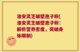 淮安灵芝破壁孢子粉(淮安灵芝破壁孢子粉：解析营养密度，突破身体限制)