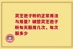 灵芝孢子粉的正常用法与用量？破壁灵芝孢子粉每天服用几次，每次服多少