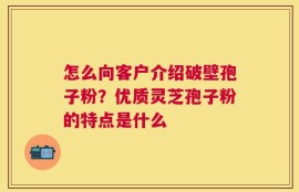 怎么向客户介绍破壁孢子粉？优质灵芝孢子粉的特点是什么