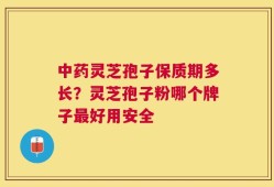 中药灵芝孢子保质期多长？灵芝孢子粉哪个牌子最好用安全