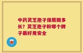中药灵芝孢子保质期多长？灵芝孢子粉哪个牌子最好用安全