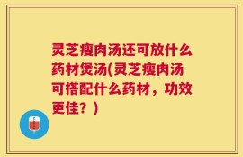 灵芝瘦肉汤还可放什么药材煲汤(灵芝瘦肉汤可搭配什么药材，功效更佳？)
