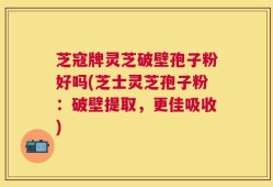 芝寇牌灵芝破壁孢子粉好吗(芝士灵芝孢子粉：破壁提取，更佳吸收)
