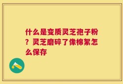 什么是变质灵芝孢子粉？灵芝磨碎了像棉絮怎么保存