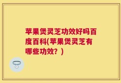 苹果煲灵芝功效好吗百度百科(苹果煲灵芝有哪些功效？)